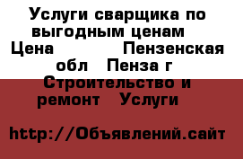 Услуги сварщика по выгодным ценам! › Цена ­ 1 200 - Пензенская обл., Пенза г. Строительство и ремонт » Услуги   